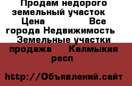 Продам недорого земельный участок  › Цена ­ 450 000 - Все города Недвижимость » Земельные участки продажа   . Калмыкия респ.